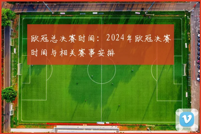 欧冠总决赛时间:2024年欧冠决赛时间与相关赛事安排