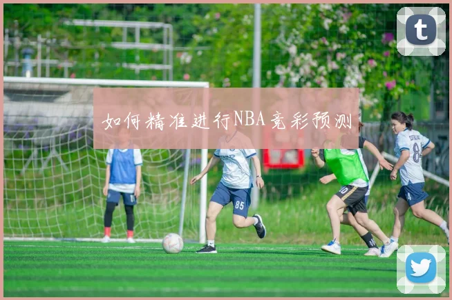 如何精准进行NBA竞彩预测