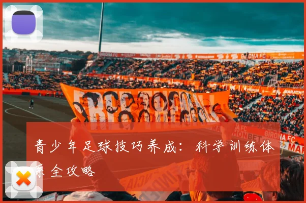 青少年足球技巧养成：科学训练体系全攻略