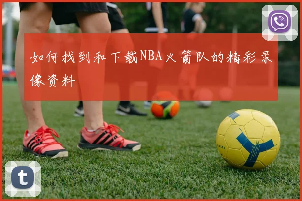 如何找到和下载NBA火箭队的精彩录像资料