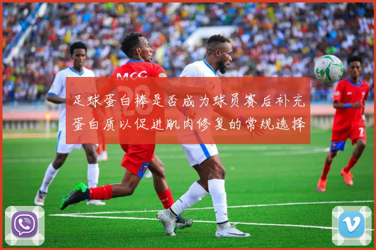 足球蛋白棒是否成为球员赛后补充蛋白质以促进肌肉修复的常规选择