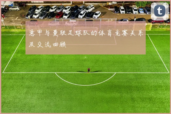 意甲与曼联足球队的体育竞赛关系及交流回顾