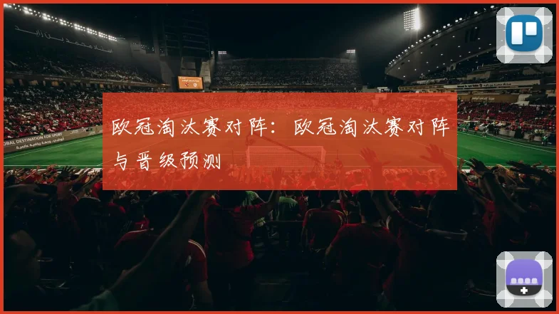 欧冠淘汰赛对阵：欧冠淘汰赛对阵与晋级预测