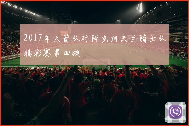 2017年火箭队对阵克利夫兰骑士队精彩赛事回顾